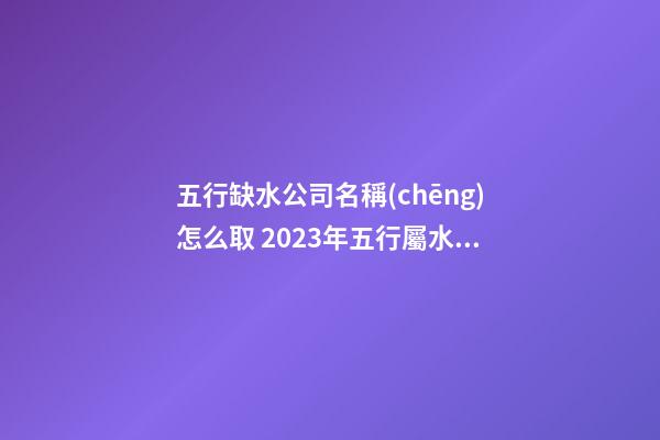 五行缺水公司名稱(chēng)怎么取 2023年五行屬水的公司名字推薦-名學(xué)網(wǎng)-第1張-公司起名-玄機(jī)派